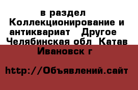  в раздел : Коллекционирование и антиквариат » Другое . Челябинская обл.,Катав-Ивановск г.